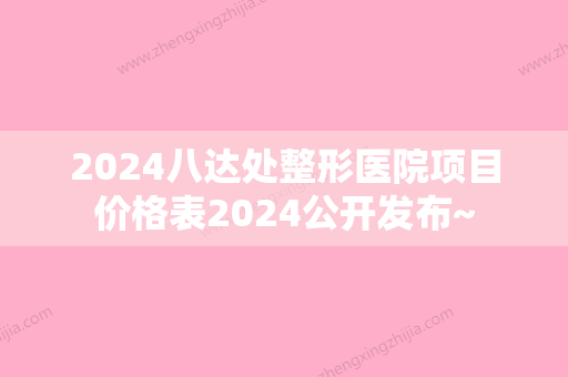 2024八达处整形医院项目价格表2024公开发布~