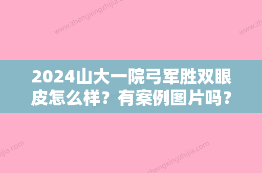 2024山大一院弓军胜双眼皮怎么样？有案例图片吗？