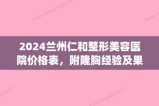 2024兰州仁和整形美容医院价格表	，附隆胸经验及果图(兰州仁和整形美容医院电话)