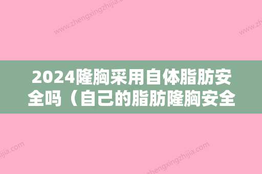 2024隆胸采用自体脂肪安全吗（自己的脂肪隆胸安全吗）