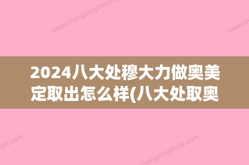 2024八大处穆大力做奥美定取出怎么样(八大处取奥美定多少钱)