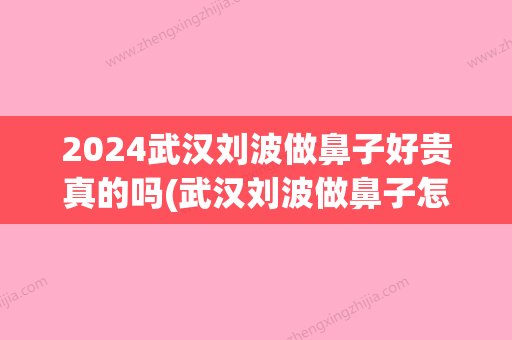 2024武汉刘波做鼻子好贵真的吗(武汉刘波做鼻子怎么样贴吧)