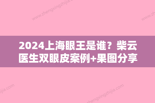 2024上海眼王是谁？柴云医生双眼皮案例+果图分享