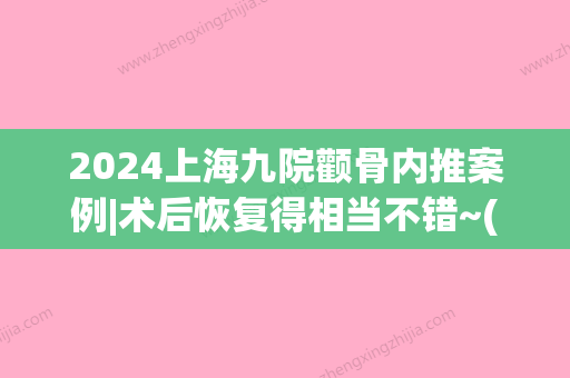 2024上海九院颧骨内推案例|术后恢复得相当不错~(上海九院做颧骨内推比较好的医生)