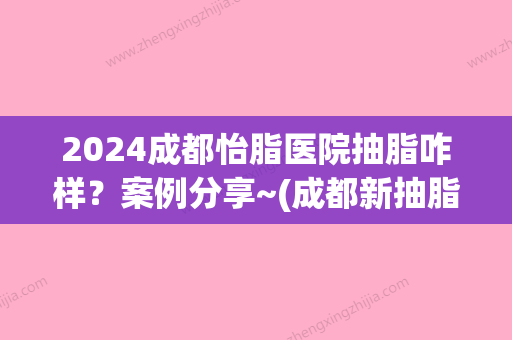 2024成都怡脂医院抽脂咋样？案例分享~(成都新抽脂技术是哪种)