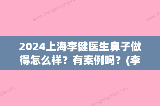 2024上海李健医生鼻子做得怎么样？有案例吗？(李健做过的鼻子图片)