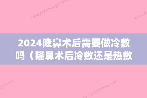 2024隆鼻术后需要做冷敷吗（隆鼻术后冷敷还是热敷）(隆鼻手术后冷敷还是热敷)