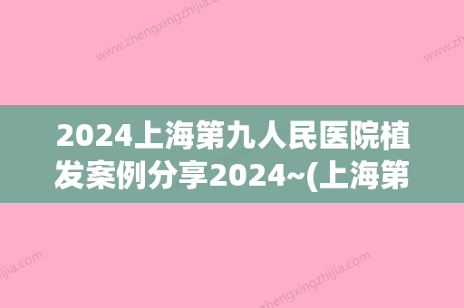 2024上海第九人民医院植发案例分享2024~(上海第九医院有植发吗)