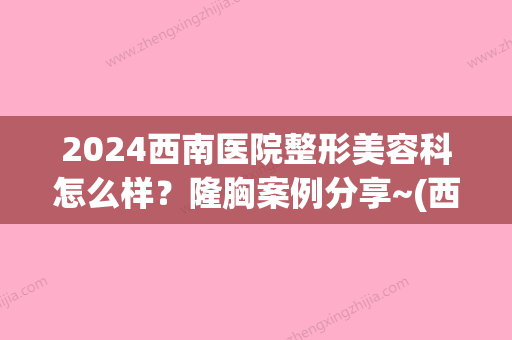 2024西南医院整形美容科怎么样？隆胸案例分享~(西南医院整形医院)