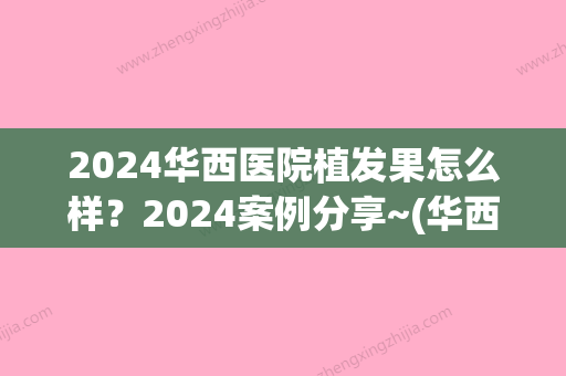 2024华西医院植发果怎么样？2024案例分享~(华西医院植发科)