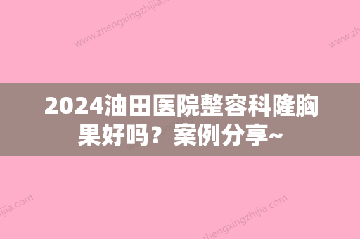 2024油田医院整容科隆胸果好吗？案例分享~