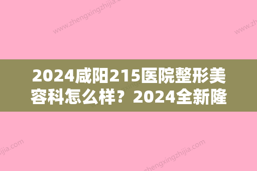 2024咸阳215医院整形美容科怎么样？2024全新隆鼻案例一览