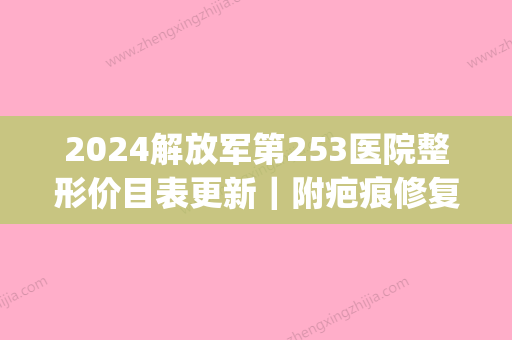 2024解放军第253医院整形价目表更新｜附疤痕修复案例(中国人民解放军第322医院整形美容中心)