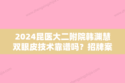 2024昆医大二附院韩渊慧双眼皮技术靠谱吗？招牌案例及效果图分享