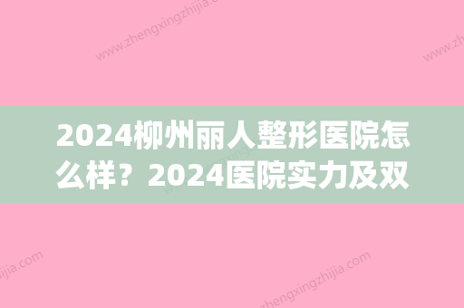 2024柳州丽人整形医院怎么样？2024医院实力及双眼皮案例分享(柳州做双眼皮多少钱)