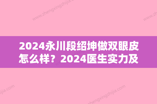 2024永川段绍坤做双眼皮怎么样？2024医生实力及案例分享