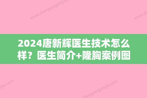 2024唐新辉医生技术怎么样？医生简介+隆胸案例图片对比