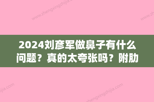 2024刘彦军做鼻子有什么问题？真的太夸张吗？附肋软骨隆鼻案例(刘彦军做鼻子十万)