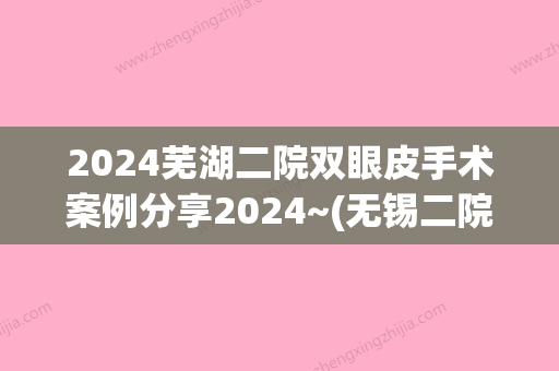 2024芜湖二院双眼皮手术案例分享2024~(无锡二院双眼皮修复案例)