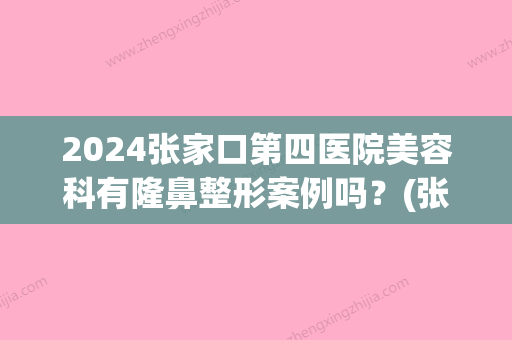 2024张家口第四医院美容科有隆鼻整形案例吗？(张家口四医院做双眼皮)