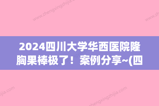 2024四川大学华西医院隆胸果棒极了！案例分享~(四川大学华西医院美容整形)