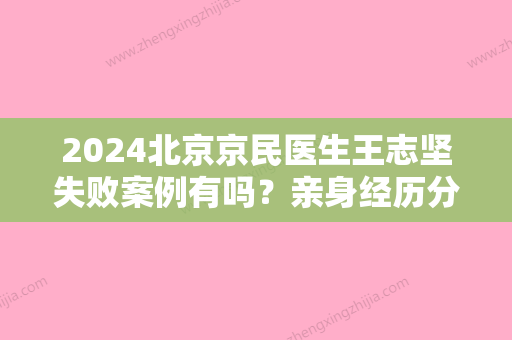 2024北京京民医生王志坚失败案例有吗？亲身经历分享~