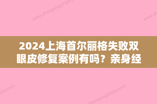 2024上海首尔丽格失败双眼皮修复案例有吗？亲身经历分享~