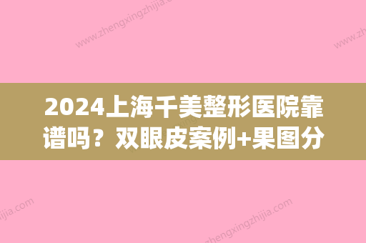 2024上海千美整形医院靠谱吗？双眼皮案例+果图分享(上海千美医院做双眼皮)