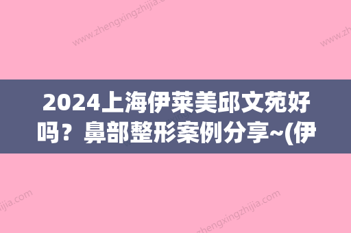 2024上海伊莱美邱文苑好吗？鼻部整形案例分享~(伊莱美邱文苑眼部案例)