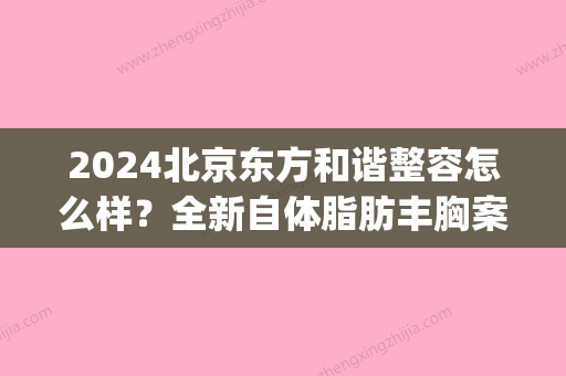 2024北京东方和谐整容怎么样？全新自体脂肪丰胸案例公布~(东方和谐吸脂)