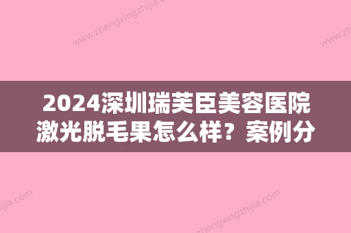 2024深圳瑞芙臣美容医院激光脱毛果怎么样？案例分享~