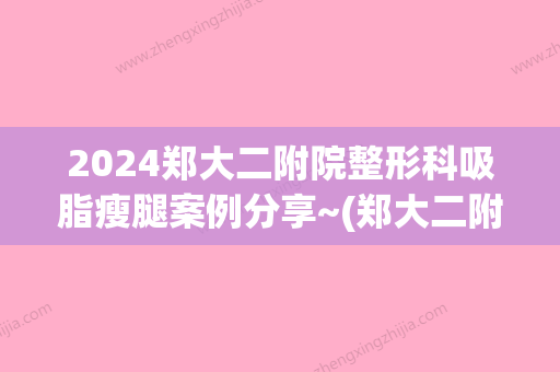 2024郑大二附院整形科吸脂瘦腿案例分享~(郑大二附院抽脂多少钱)