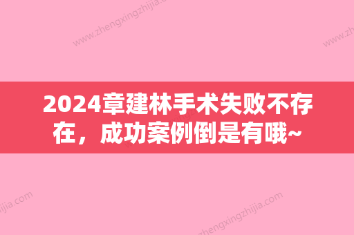 2024章建林手术失败不存在	，成功案例倒是有哦~