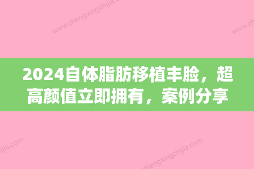 2024自体脂肪移植丰脸，超高颜值立即拥有，案例分享~(脂肪移植填充面部)