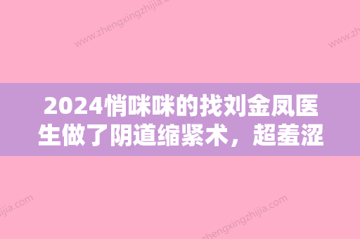 2024悄咪咪的找刘金凤医生做了阴道缩紧术，超羞涩的来分享一波！