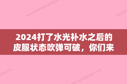 2024打了水光补水之后的皮服状态吹弹可破，你们来看看~