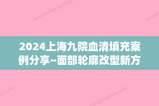 2024上海九院血清填充案例分享~面部轮廓改型新方式！(上海九院面部填充的专家)