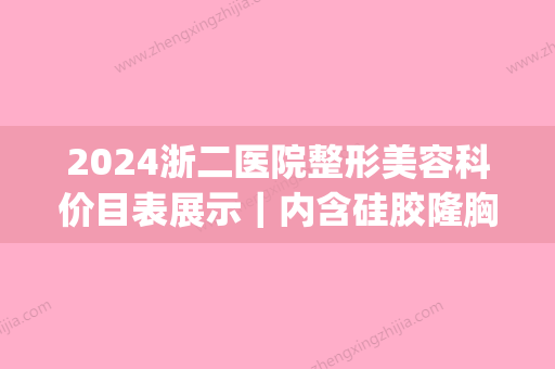 2024浙二医院整形美容科价目表展示｜内含硅胶隆胸案例(浙二整形医生)