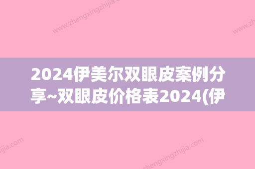 2024伊美尔双眼皮案例分享~双眼皮价格表2024(伊美尔整形双眼皮价格)