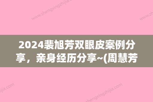 2024裴旭芳双眼皮案例分享	，亲身经历分享~(周慧芳双眼皮新案例)