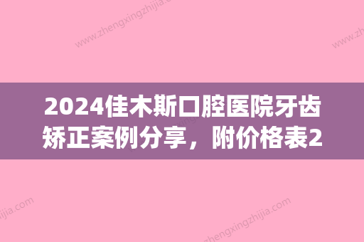 2024佳木斯口腔医院牙齿矫正案例分享	，附价格表2024~(佳木斯牙齿矫正价格多少钱)