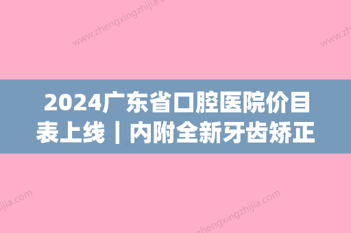 2024广东省口腔医院价目表上线｜内附全新牙齿矫正案例(广东省口腔医院正畸收费明细)