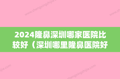 2024隆鼻深圳哪家医院比较好（深圳哪里隆鼻医院好）(深圳隆鼻医院推荐)