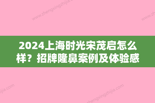 2024上海时光宋茂启怎么样？招牌隆鼻案例及体验感悟分享