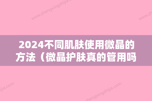 2024不同肌肤使用微晶的方法（微晶护肤真的管用吗）