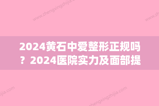 2024黄石中爱整形正规吗？2024医院实力及面部提升案例公布(湖北黄石中爱整形医院怎么样)