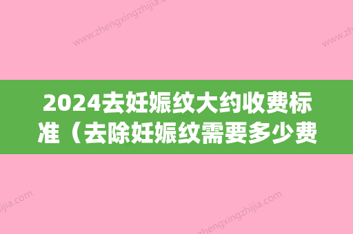 2024去妊娠纹大约收费标准（去除妊娠纹需要多少费用）(消除妊娠纹需要多少钱)