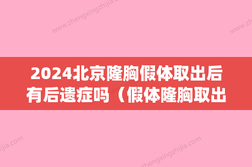 2024北京隆胸假体取出后有后遗症吗（假体隆胸取出后悔死了）(2024年假体隆胸)