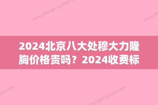 2024北京八大处穆大力隆胸价格贵吗？2024收费标准及案例(北京八大处医院隆胸多少钱)