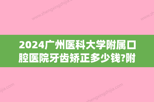 2024广州医科大学附属口腔医院牙齿矫正多少钱?附案例(广州口腔医院牙齿矫正费用)